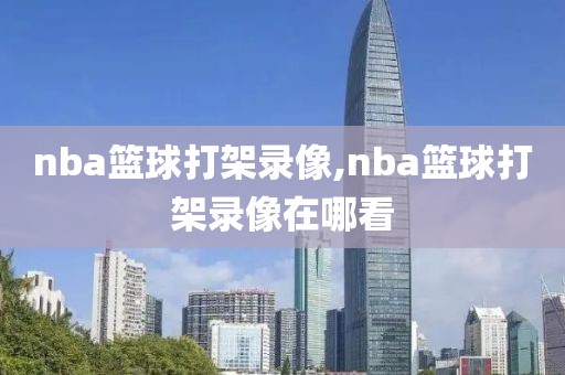 nba篮球打架录像,nba篮球打架录像在哪看