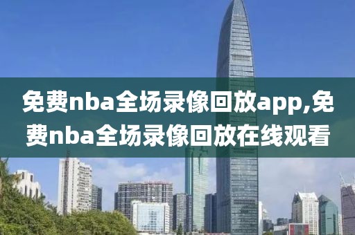 免费nba全场录像回放app,免费nba全场录像回放在线观看