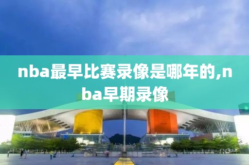 nba最早比赛录像是哪年的,nba早期录像