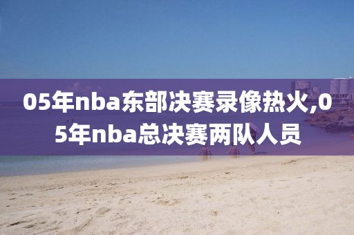 05年nba东部决赛录像热火,05年nba总决赛两队人员