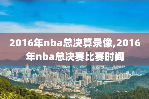 2016年nba总决算录像,2016年nba总决赛比赛时间