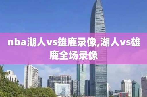 nba湖人vs雄鹿录像,湖人vs雄鹿全场录像