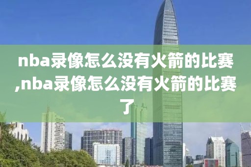 nba录像怎么没有火箭的比赛,nba录像怎么没有火箭的比赛了