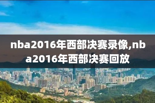 nba2016年西部决赛录像,nba2016年西部决赛回放