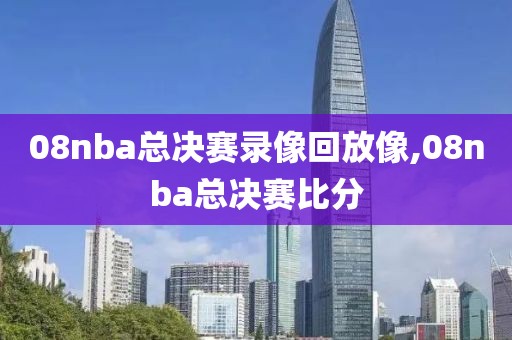 08nba总决赛录像回放像,08nba总决赛比分