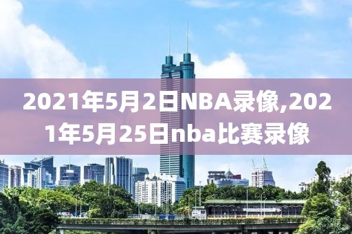 2021年5月2日NBA录像,2021年5月25日nba比赛录像