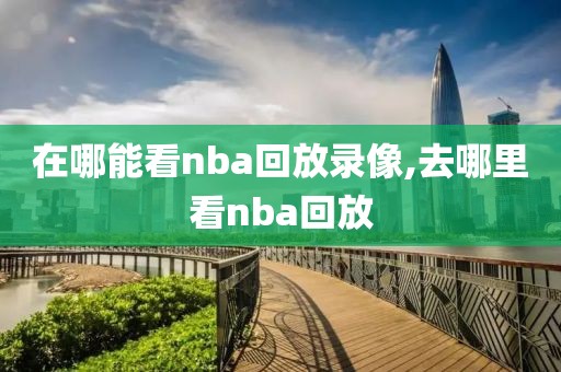 在哪能看nba回放录像,去哪里看nba回放