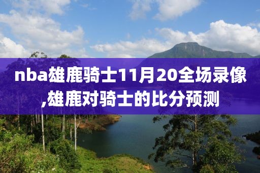 nba雄鹿骑士11月20全场录像,雄鹿对骑士的比分预测