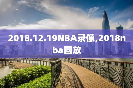 2018.12.19NBA录像,2018nba回放