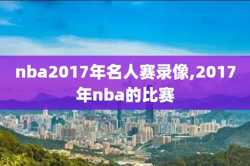 nba2017年名人赛录像,2017年nba的比赛