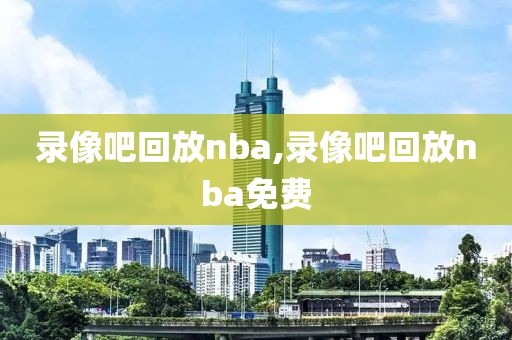 录像吧回放nba,录像吧回放nba免费