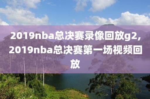 2019nba总决赛录像回放g2,2019nba总决赛第一场视频回放