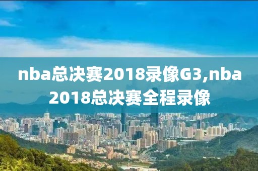 nba总决赛2018录像G3,nba2018总决赛全程录像