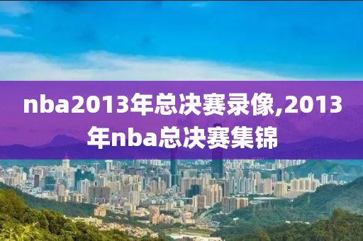 nba2013年总决赛录像,2013年nba总决赛集锦