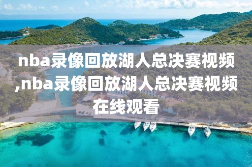 nba录像回放湖人总决赛视频,nba录像回放湖人总决赛视频在线观看