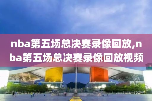 nba第五场总决赛录像回放,nba第五场总决赛录像回放视频