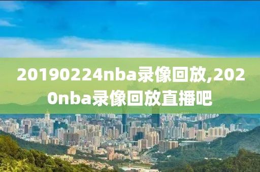 20190224nba录像回放,2020nba录像回放直播吧