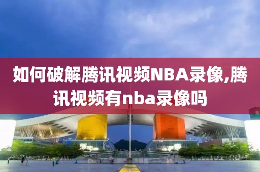 如何破解腾讯视频NBA录像,腾讯视频有nba录像吗