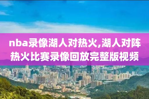 nba录像湖人对热火,湖人对阵热火比赛录像回放完整版视频