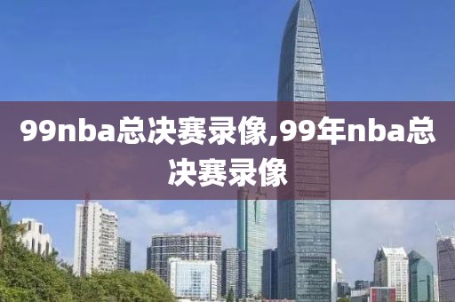 99nba总决赛录像,99年nba总决赛录像