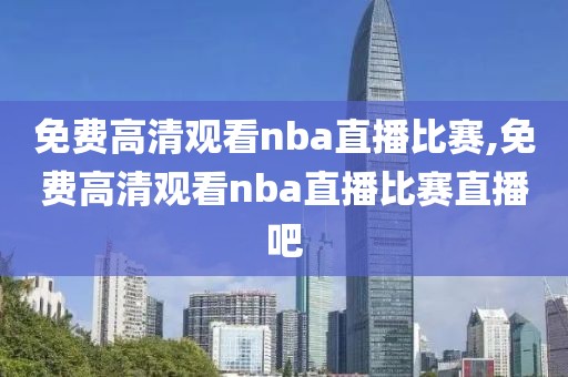 免费高清观看nba直播比赛,免费高清观看nba直播比赛直播吧