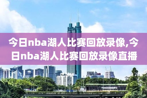 今日nba湖人比赛回放录像,今日nba湖人比赛回放录像直播