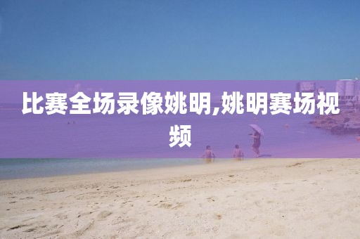 比赛全场录像姚明,姚明赛场视频
