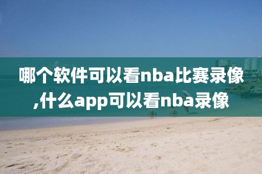 哪个软件可以看nba比赛录像,什么app可以看nba录像