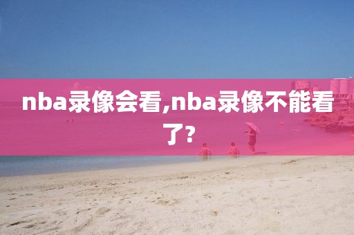 nba录像会看,nba录像不能看了?