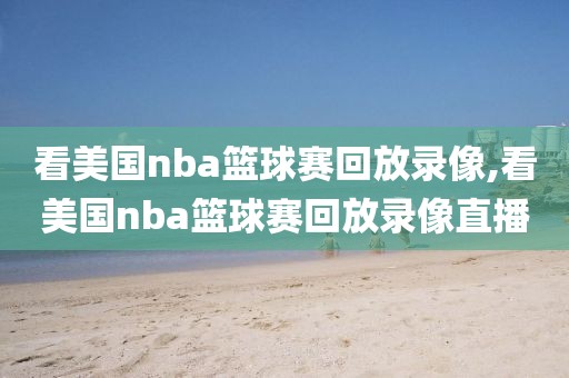 看美国nba篮球赛回放录像,看美国nba篮球赛回放录像直播