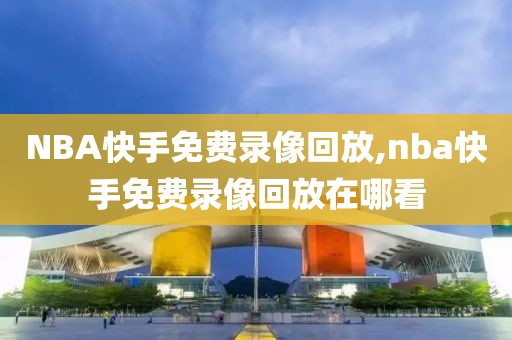 NBA快手免费录像回放,nba快手免费录像回放在哪看
