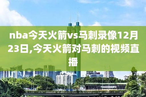 nba今天火箭vs马刺录像12月23日,今天火箭对马刺的视频直播