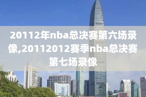 20112年nba总决赛第六场录像,20112012赛季nba总决赛第七场录像