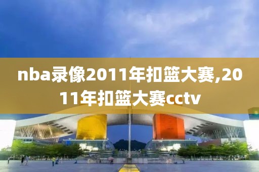 nba录像2011年扣篮大赛,2011年扣篮大赛cctv