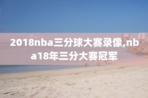 2018nba三分球大赛录像,nba18年三分大赛冠军