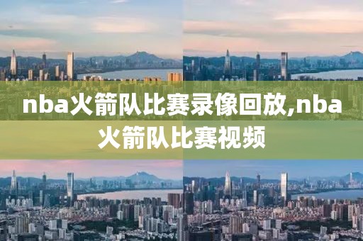 nba火箭队比赛录像回放,nba火箭队比赛视频