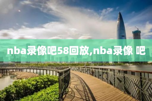nba录像吧58回放,nba录像 吧