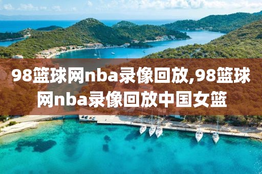98篮球网nba录像回放,98篮球网nba录像回放中国女篮