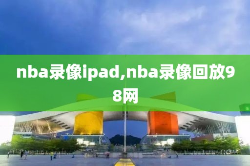 nba录像ipad,nba录像回放98网