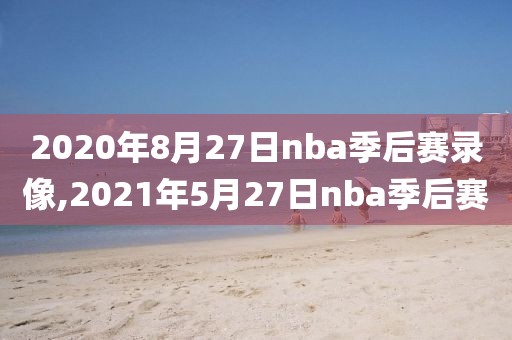 2020年8月27日nba季后赛录像,2021年5月27日nba季后赛