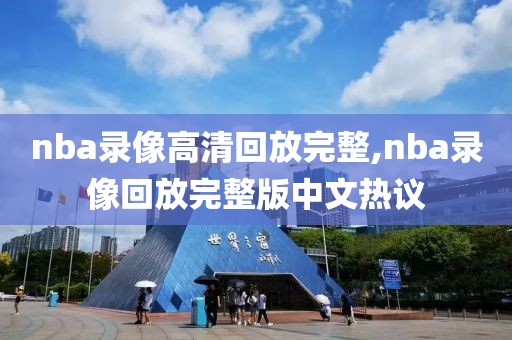 nba录像高清回放完整,nba录像回放完整版中文热议