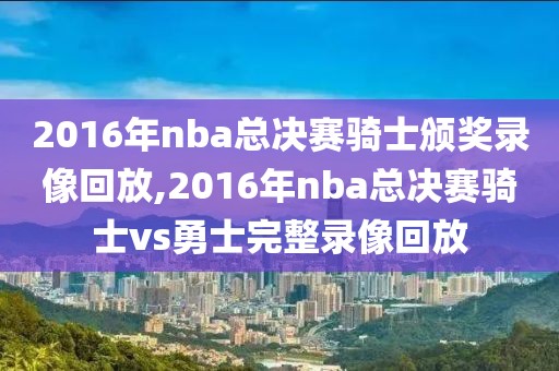 2016年nba总决赛骑士颁奖录像回放,2016年nba总决赛骑士vs勇士完整录像回放