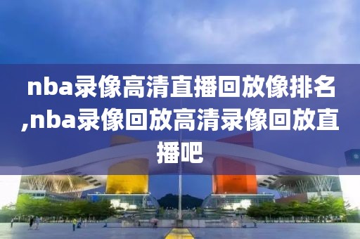 nba录像高清直播回放像排名,nba录像回放高清录像回放直播吧