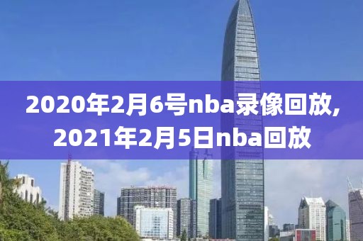 2020年2月6号nba录像回放,2021年2月5日nba回放