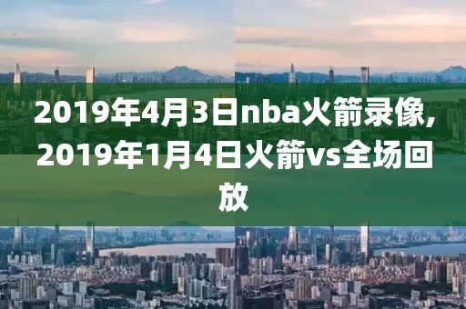 2019年4月3日nba火箭录像,2019年1月4日火箭vs全场回放