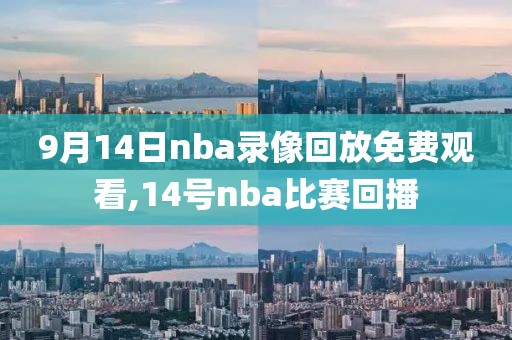 9月14日nba录像回放免费观看,14号nba比赛回播