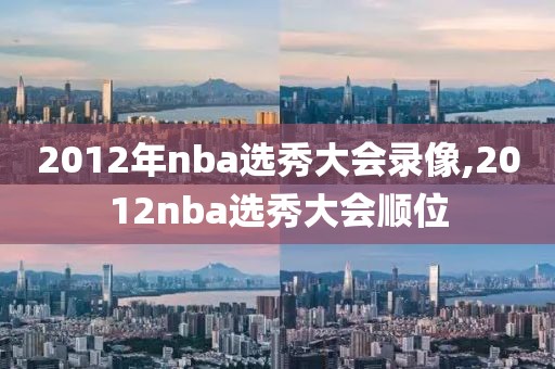 2012年nba选秀大会录像,2012nba选秀大会顺位