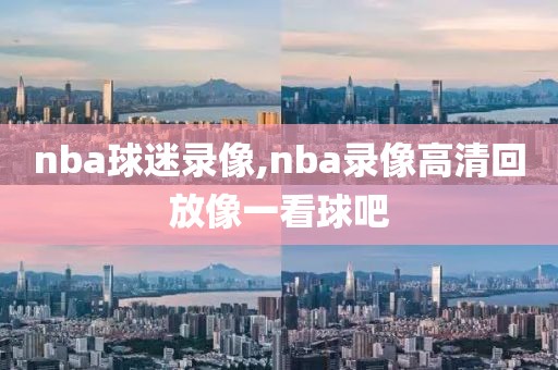 nba球迷录像,nba录像高清回放像一看球吧