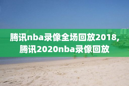 腾讯nba录像全场回放2018,腾讯2020nba录像回放