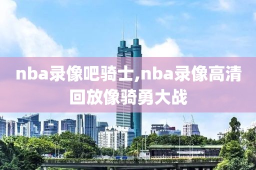 nba录像吧骑士,nba录像高清回放像骑勇大战